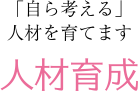 人材育成：「自ら考える」人材を育てます